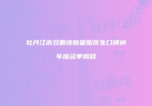 牡丹江市双眼皮做吸脂医生口碑榜年度名单揭晓
