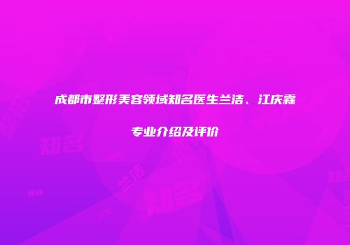 成都市整形美容领域知名医生兰洁、江庆霖专业介绍及评价