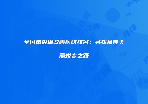 全国鼻尖塌改善医院排名：寻找最佳美丽蜕变之路