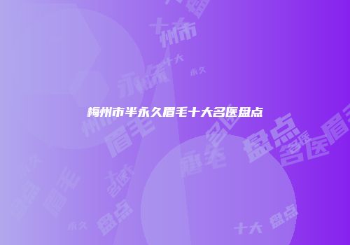 梅州市半永久眉毛十大名医盘点