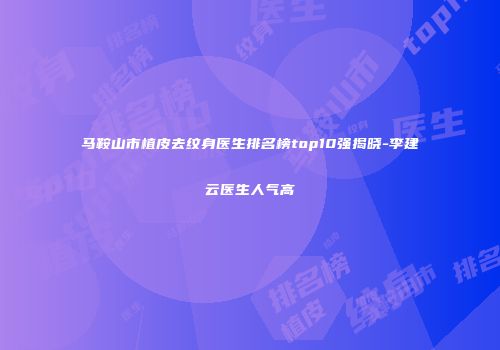 马鞍山市植皮去纹身医生排名榜top10强揭晓-李建云医生人气高