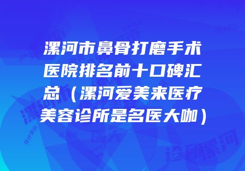 漯河市鼻骨打磨手术医院排名前十口碑汇总（漯河爱美来医疗美容诊所是名医大咖）