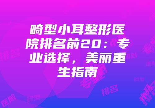 畸型小耳整形医院排名前20：专业选择，美丽重生指南