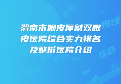 渭南市眼皮厚割双眼皮医院综合实力排名及整形医院介绍