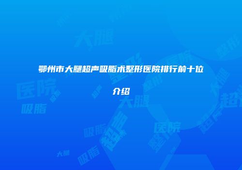 鄂州市大腿超声吸脂术整形医院排行前十位介绍