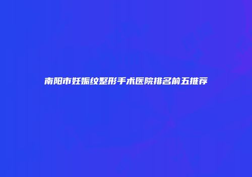 南阳市妊娠纹整形手术医院排名前五推荐
