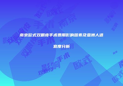 南京欧式双眼皮手术费用影响因素及亚洲人适宜度分析