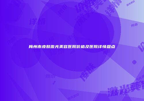 梅州市皮肤激光美容医院价格及医院详情盘点