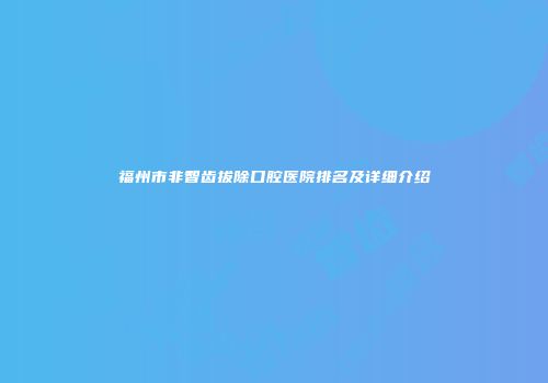 福州市非智齿拔除口腔医院排名及详细介绍