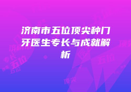 济南市五位顶尖种门牙医生专长与成就解析