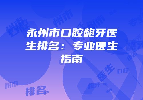 永州市口腔龅牙医生排名：专业医生指南