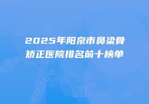 2025年阳泉市鼻梁骨矫正医院排名前十榜单