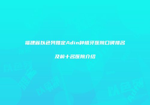 福建省以色列雅定Adin种植牙医院口碑排名及前十名医院介绍