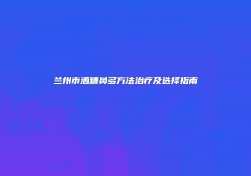 兰州市酒糟鼻多方法治疗及选择指南