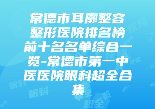 常德市耳廓整容整形医院排名榜前十名名单综合一览-常德市第一中医医院眼科超全合集