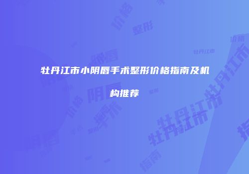 牡丹江市小阴唇手术整形价格指南及机构推荐
