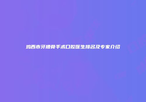鸡西市牙槽骨手术口腔医生排名及专家介绍