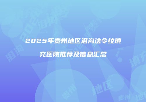 2025年贵州地区泪沟法令纹填充医院推荐及信息汇总