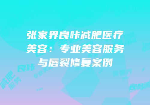张家界良咔减肥医疗美容：专业美容服务与唇裂修复案例