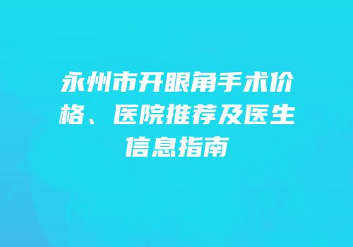 永州市开眼角手术价格、医院推荐及医生信息指南