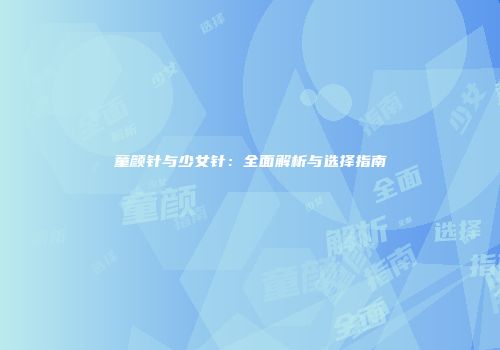 童颜针与少女针：全面解析与选择指南