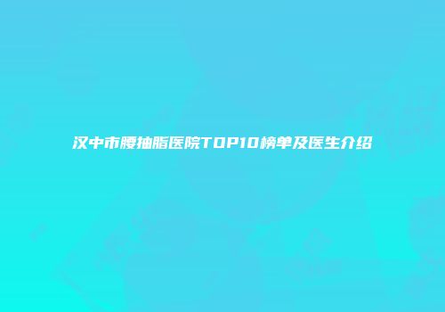 汉中市腰抽脂医院TOP10榜单及医生介绍