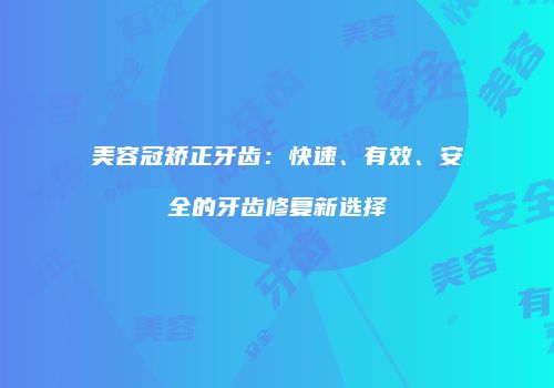 美容冠矫正牙齿：快速、有效、安全的牙齿修复新选择