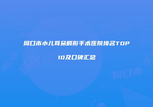 周口市小儿耳朵畸形手术医院排名TOP10及口碑汇总