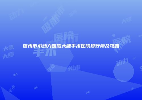 锦州市水动力吸脂大腿手术医院排行榜及攻略