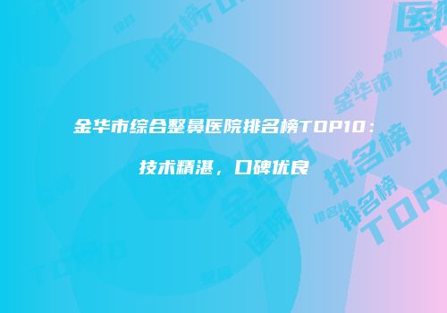 金华市综合整鼻医院排名榜TOP10：技术精湛，口碑优良