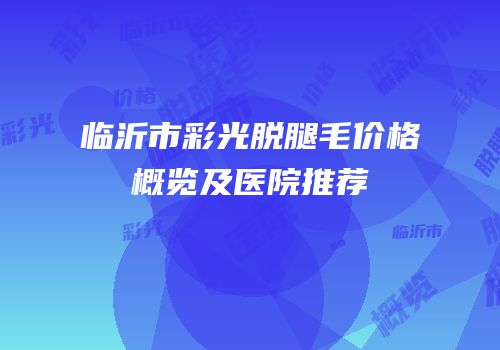 临沂市彩光脱腿毛价格概览及医院推荐