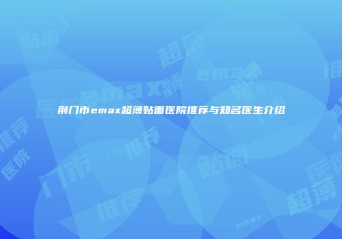 荆门市emax超薄贴面医院推荐与知名医生介绍