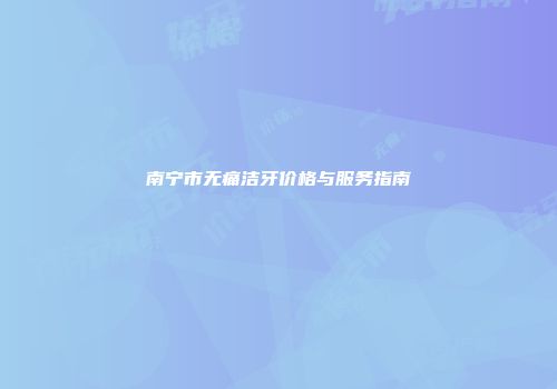 南宁市无痛洁牙价格与服务指南