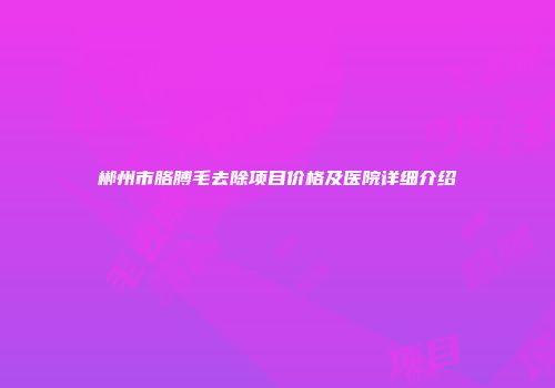 郴州市胳膊毛去除项目价格及医院详细介绍