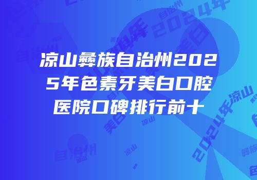 凉山彝族自治州2025年色素牙美白口腔医院口碑排行前十