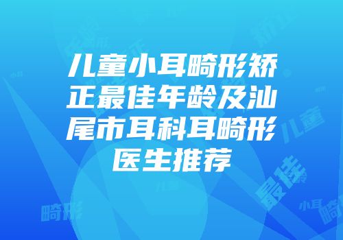 儿童小耳畸形矫正最佳年龄及汕尾市耳科耳畸形医生推荐