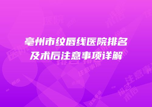亳州市纹唇线医院排名及术后注意事项详解