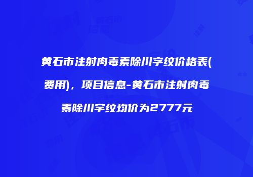 黄石市注射肉毒素除川字纹价格表(费用)，项目信息-黄石市注射肉毒素除川字纹均价为2777元