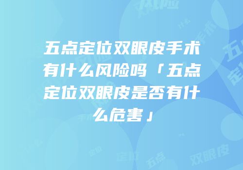 五点定位双眼皮手术有什么风险吗「五点定位双眼皮是否有什么危害」