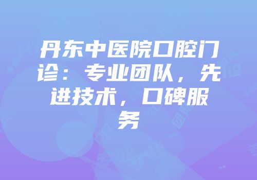 丹东中医院口腔门诊：专业团队，先进技术，口碑服务