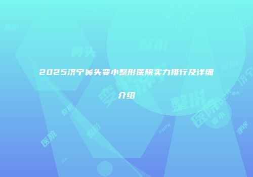 2025济宁鼻头变小整形医院实力排行及详细介绍