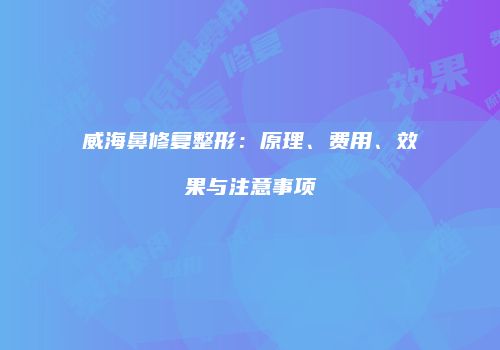 威海鼻修复整形：原理、费用、效果与注意事项