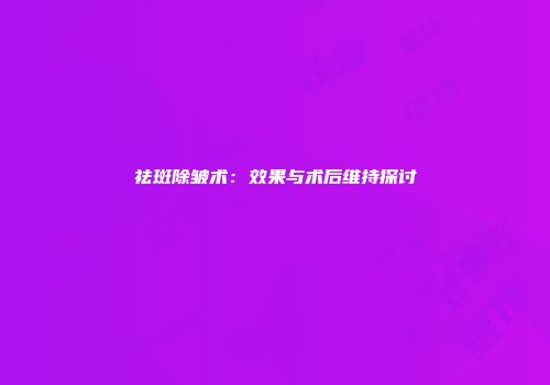 祛斑除皱术：效果与术后维持探讨