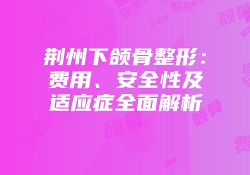 荆州下颌骨整形：费用、安全性及适应症全面解析