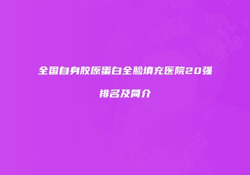 全国自身胶原蛋白全脸填充医院20强排名及简介