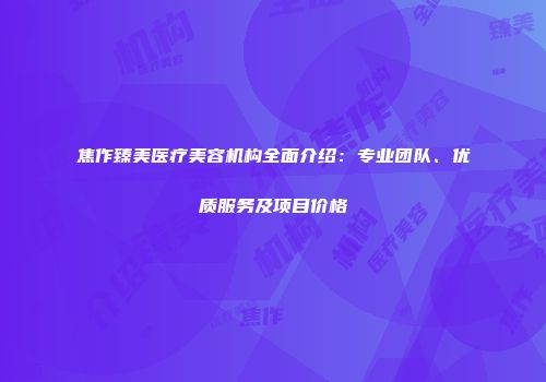 焦作臻美医疗美容机构全面介绍：专业团队、优质服务及项目价格