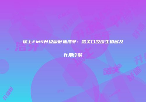 瑞士EMS升级版舒适洁牙：韶关口腔医生排名及作用详解