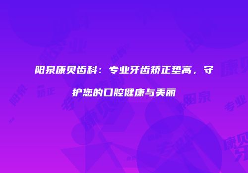 阳泉康贝齿科：专业牙齿矫正垫高，守护您的口腔健康与美丽