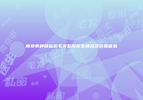 南京市种植私密毛发整形医生排名及价格信息