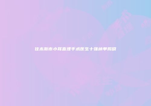 佳木斯市小耳直埋手术医生十强榜单揭晓